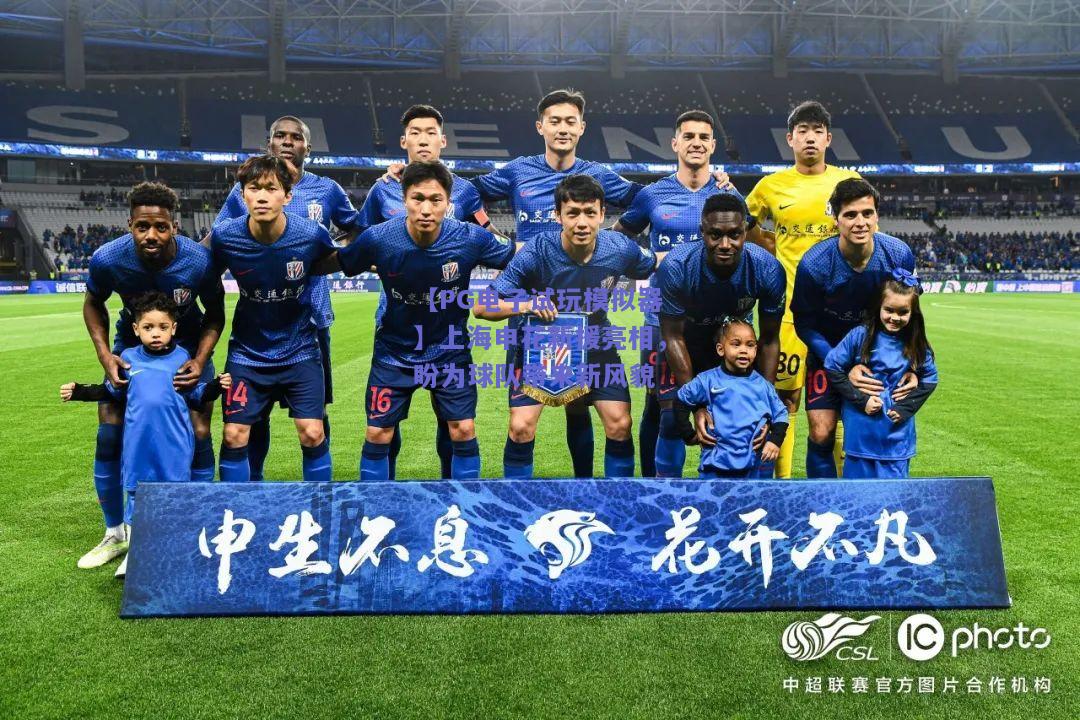 上海申花新援亮相，盼为球队带来新风貌