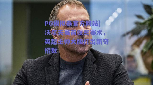 沃尔夫赛前保密赛术，英超主帅大胆打出新奇招数