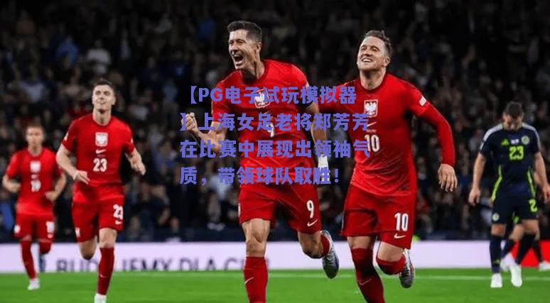 上海女足老将郑芳芳在比赛中展现出领袖气质，带领球队取胜！