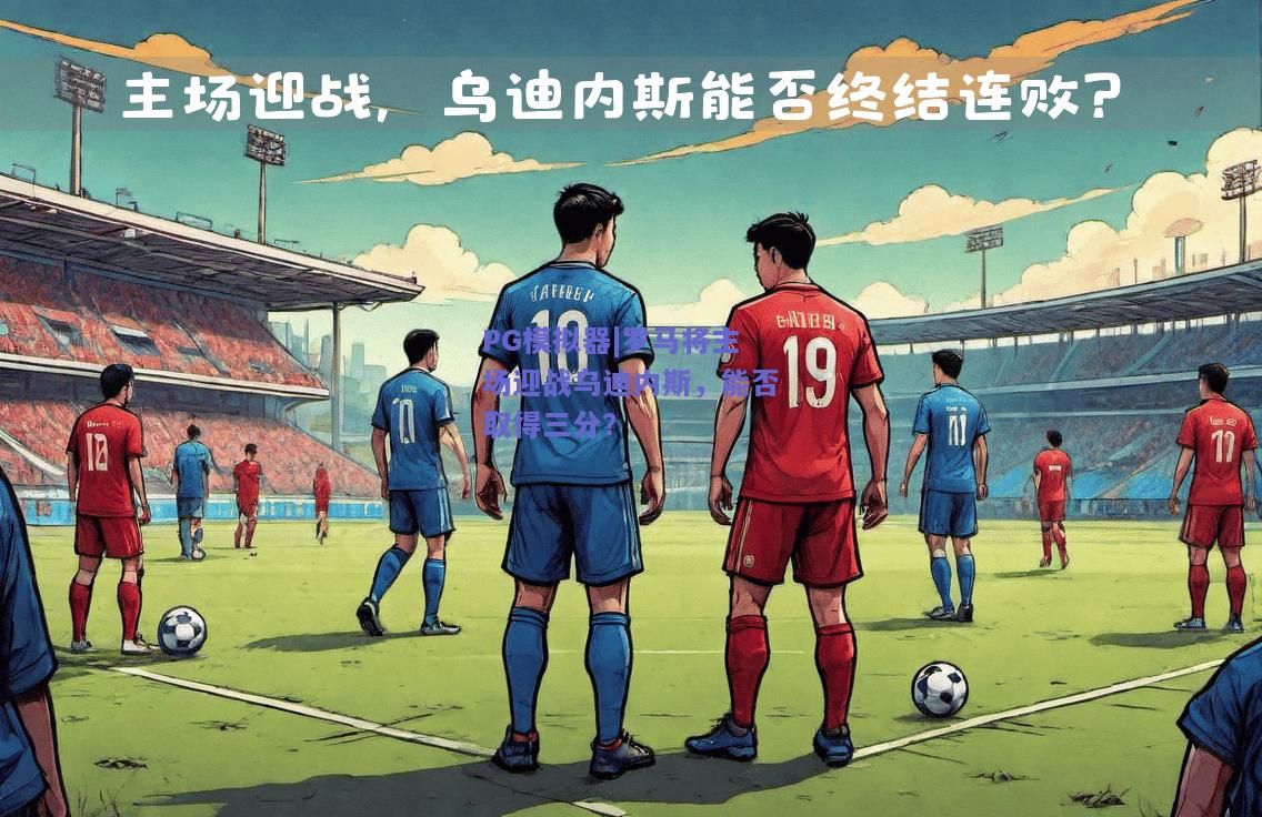 罗马将主场迎战乌迪内斯，能否取得三分？