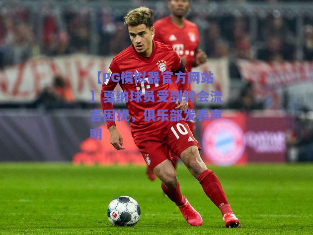 戛纳球员受到转会流言困扰，俱乐部发表声明