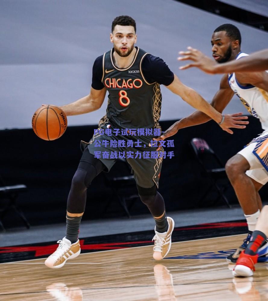 公牛险胜勇士，拉文孤军奋战以实力征服对手