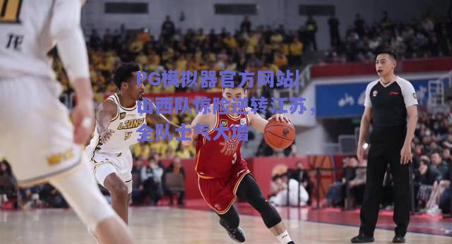 山西队惊险逆转江苏，全队士气大增