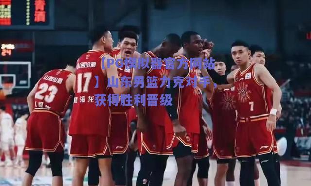 山东男篮力克对手，获得胜利晋级