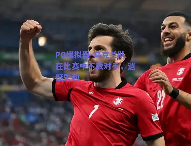 乌克兰队在比赛中不敌对手，遗憾失利