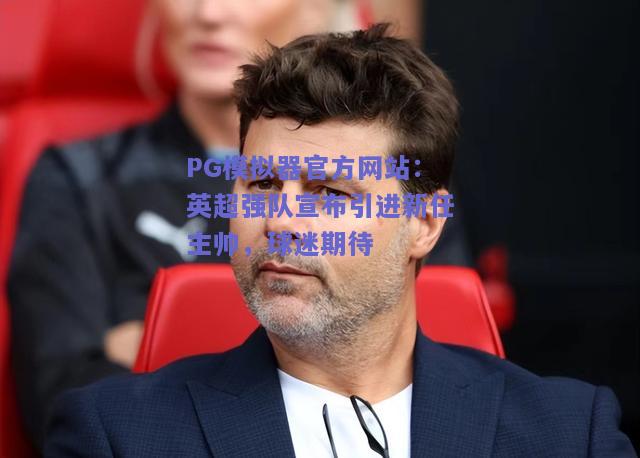 英超强队宣布引进新任主帅，球迷期待