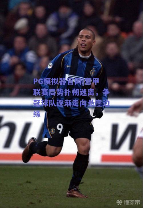 意甲联赛局势扑朔迷离，争冠球队逐渐走向悬崖边缘
